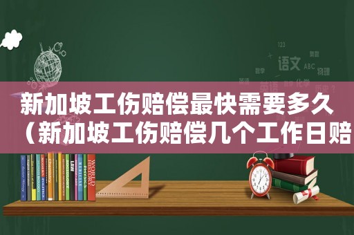 新加坡工傷賠償最快需要多久（新加坡工傷賠償幾個工作日賠）
