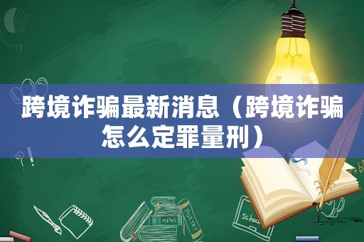 跨境詐騙最新消息（跨境詐騙怎么定罪量刑）