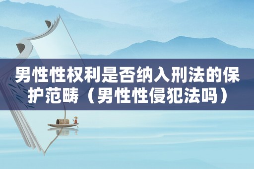 男性性權利是否納入刑法的保護范疇（男性性侵犯法嗎）