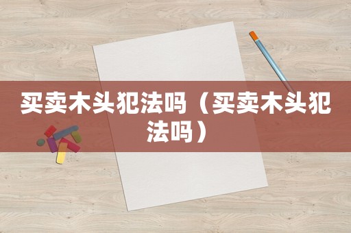 買賣木頭犯法嗎（買賣木頭犯法嗎）