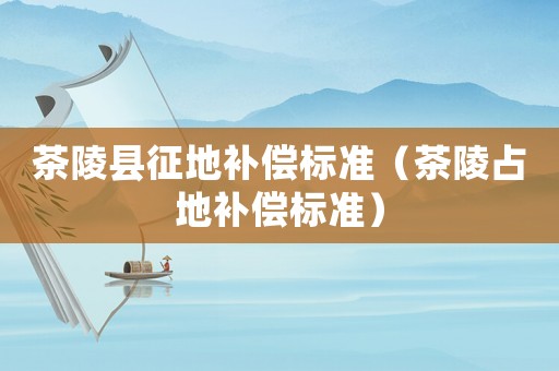 茶陵縣征地補償標準（茶陵占地補償標準）