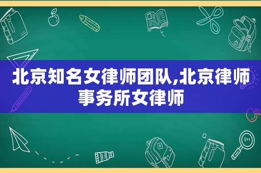 北京知名女律師團隊,北京律師事務所女律師