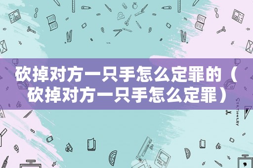 砍掉對方一只手怎么定罪的（砍掉對方一只手怎么定罪）