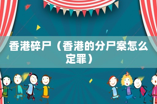 香港碎尸（香港的分尸案怎么定罪）