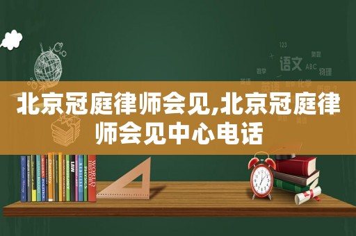 北京冠庭律師會見,北京冠庭律師會見中心電話