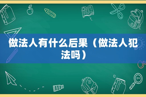 做法人有什么后果（做法人犯法嗎）