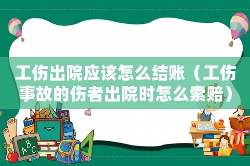 工傷出院應該怎么結賬（工傷事故的傷者出院時怎么索賠）