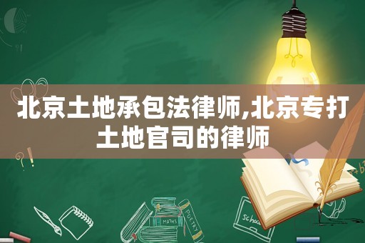 北京土地承包法律師,北京專打土地官司的律師
