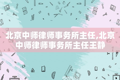 北京中師律師事務所主任,北京中師律師事務所主任王靜