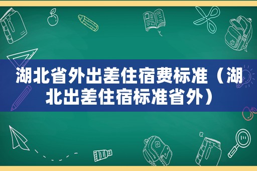 湖北省外出差住宿費標準（湖北出差住宿標準省外）
