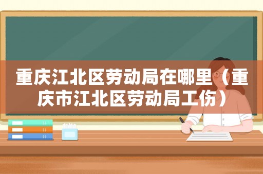 重慶江北區(qū)勞動(dòng)局在哪里（重慶市江北區(qū)勞動(dòng)局工傷）