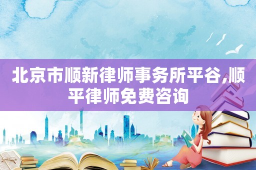 北京市順新律師事務(wù)所平谷,順平律師免費(fèi)咨詢(xún)