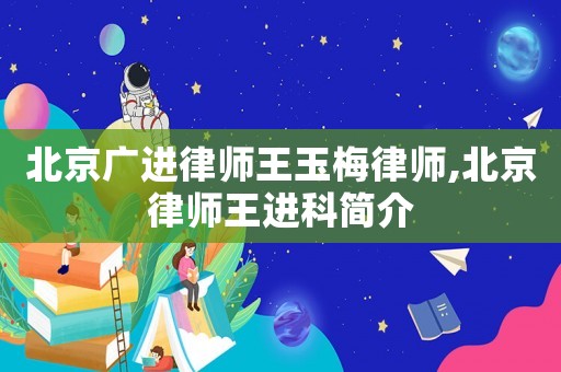 北京廣進律師王玉梅律師,北京律師王進科簡介