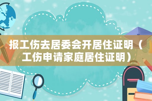 報工傷去居委會開居住證明（工傷申請家庭居住證明）