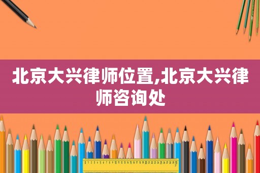 北京大興律師位置,北京大興律師咨詢處