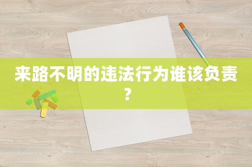 來路不明的違法行為誰該負責？