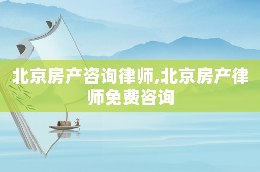 北京房產咨詢律師,北京房產律師免費咨詢
