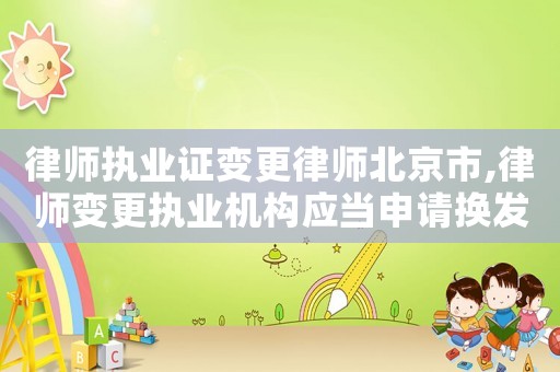 律師執(zhí)業(yè)證變更律師北京市,律師變更執(zhí)業(yè)機(jī)構(gòu)應(yīng)當(dāng)申請(qǐng)換發(fā)律師執(zhí)業(yè)證書嗎
