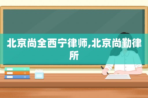 北京尚全西寧律師,北京尚勤律所