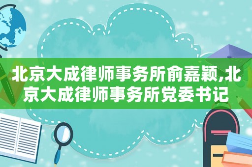 北京大成律師事務所俞嘉穎,北京大成律師事務所黨委書記
