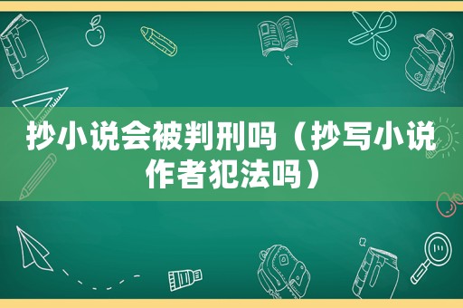 抄小說會被判刑嗎（抄寫小說作者犯法嗎）