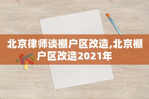 北京律師談棚戶區改造,北京棚戶區改造2021年