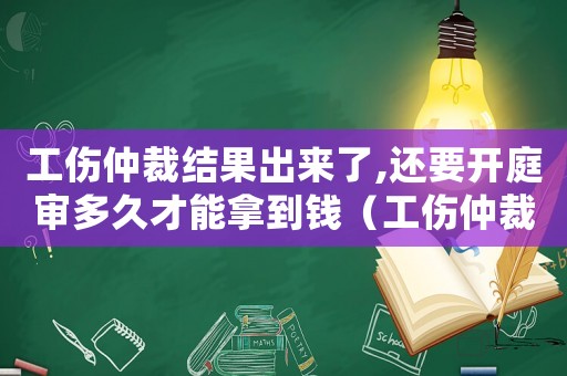 工傷仲裁結(jié)果出來了,還要開庭審多久才能拿到錢（工傷仲裁后證據(jù)怎么辦）