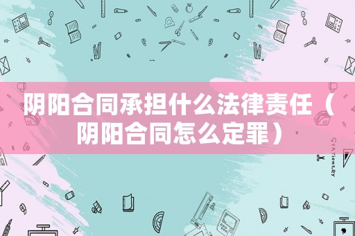 陰陽合同承擔(dān)什么法律責(zé)任（陰陽合同怎么定罪）