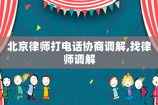 北京律師打電話協(xié)商調(diào)解,找律師調(diào)解