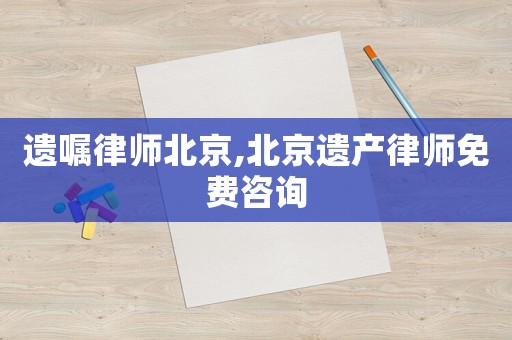 遺囑律師北京,北京遺產律師免費咨詢