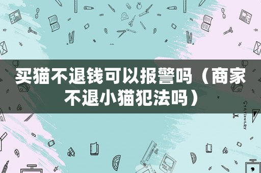 買貓不退錢可以報警嗎（商家不退小貓犯法嗎）