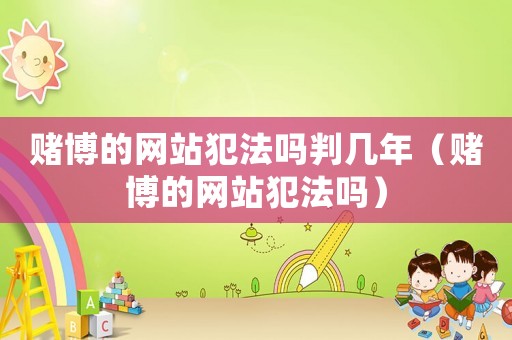 賭博的網(wǎng)站犯法嗎判幾年（賭博的網(wǎng)站犯法嗎）