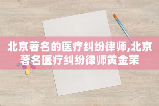 北京著名的醫療糾紛律師,北京著名醫療糾紛律師黃金榮