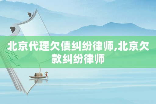 北京代理欠債糾紛律師,北京欠款糾紛律師