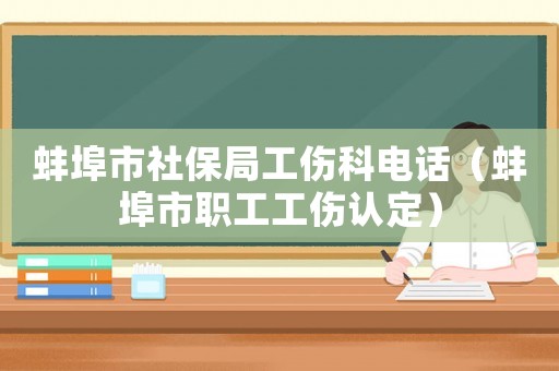 蚌埠市社保局工傷科電話（蚌埠市職工工傷認定）