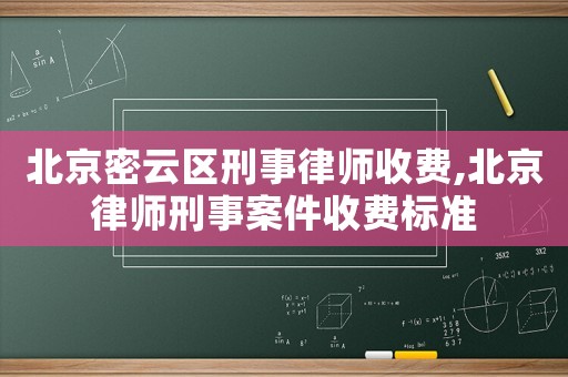 北京密云區刑事律師收費,北京律師刑事案件收費標準