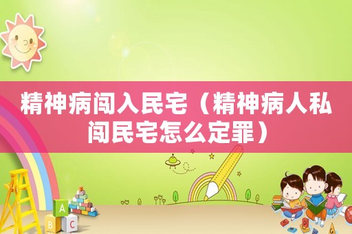 精神病闖入民宅（精神病人私闖民宅怎么定罪）