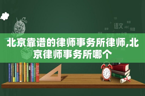 北京靠譜的律師事務所律師,北京律師事務所哪個