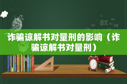 詐騙諒解書對量刑的影響（詐騙諒解書對量刑）
