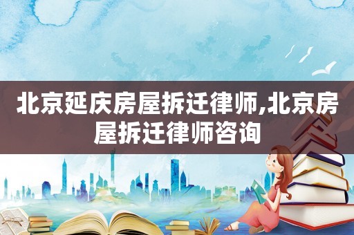 北京延慶房屋拆遷律師,北京房屋拆遷律師咨詢
