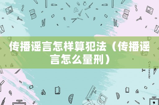 傳播謠言怎樣算犯法（傳播謠言怎么量刑）