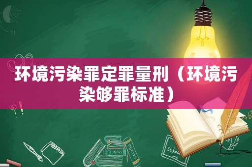 環境污染罪定罪量刑（環境污染夠罪標準）