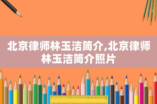 北京律師林玉潔簡介,北京律師林玉潔簡介照片