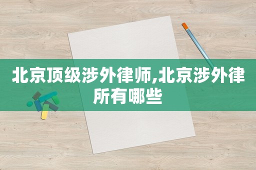 北京頂級涉外律師,北京涉外律所有哪些