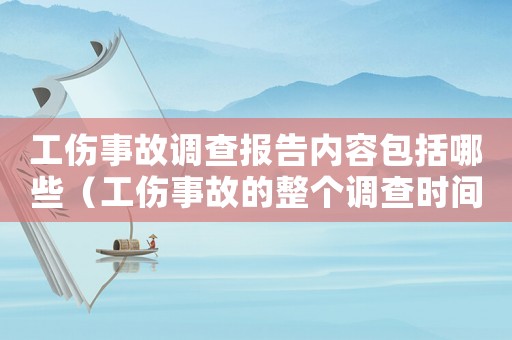 工傷事故調查報告內容包括哪些（工傷事故的整個調查時間）