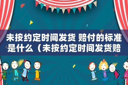 未按約定時間發貨 賠付的標準是什么（未按約定時間發貨賠付的標準是什么意思）