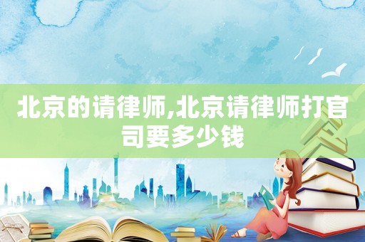 北京的請律師,北京請律師打官司要多少錢