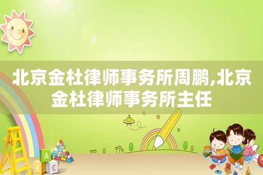 北京金杜律師事務(wù)所周鵬,北京金杜律師事務(wù)所主任