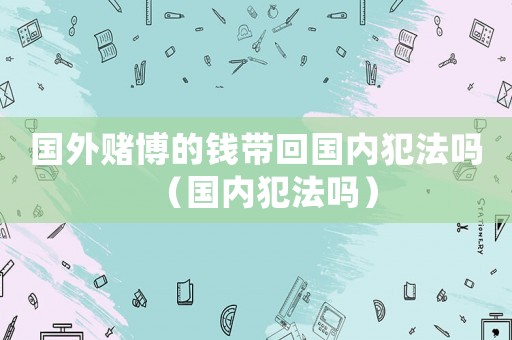 國外賭博的錢帶回國內(nèi)犯法嗎（國內(nèi)犯法嗎）