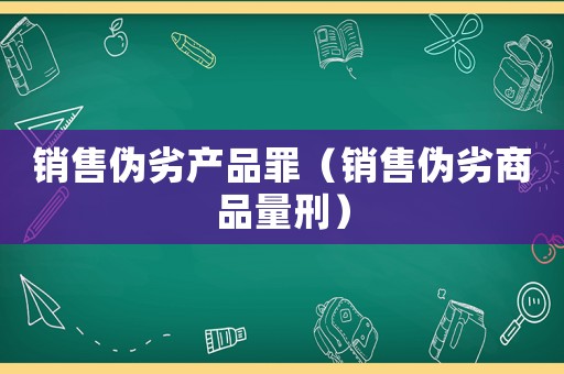 銷售偽劣產品罪（銷售偽劣商品量刑）